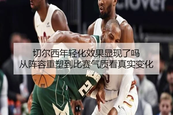 切尔西年轻化效果显现了吗 从阵容重塑到比赛气质看真实变化