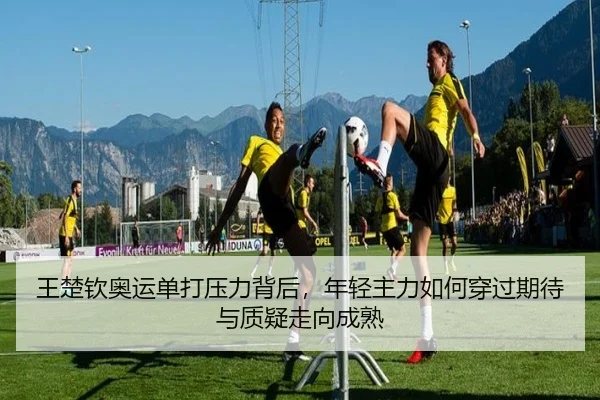 王楚钦奥运单打压力背后，年轻主力如何穿过期待与质疑走向成熟