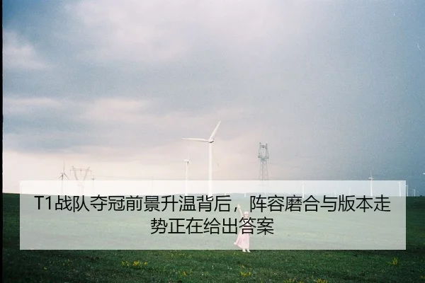 T1战队夺冠前景升温背后，阵容磨合与版本走势正在给出答案